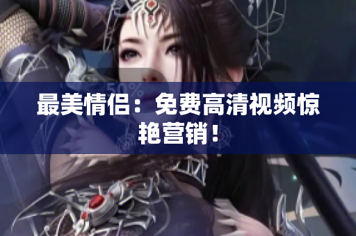最美情侣：免费高清视频惊艳营销！