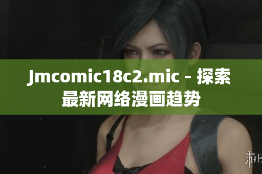 Jmcomic18c2.mic - 探索最新网络漫画趋势