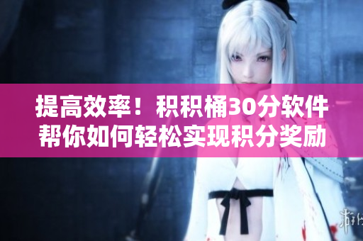 提高效率！积积桶30分软件帮你如何轻松实现积分奖励