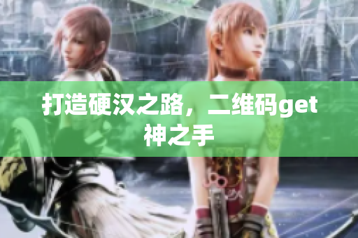 打造硬汉之路，二维码get神之手
