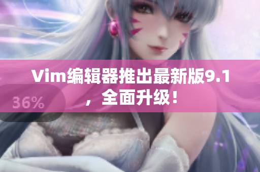 Vim编辑器推出最新版9.1，全面升级！
