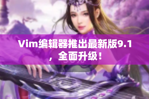 Vim编辑器推出最新版9.1，全面升级！