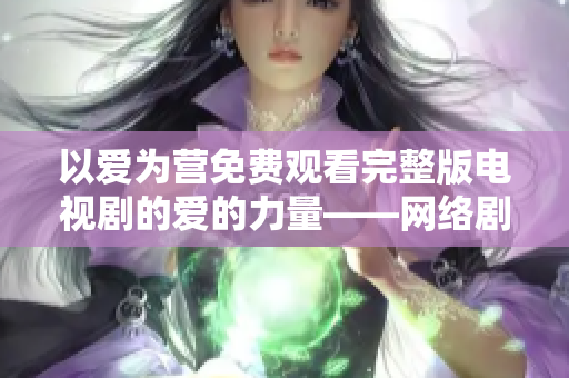 以爱为营免费观看完整版电视剧的爱的力量——网络剧《以爱为营》完整版免费观看