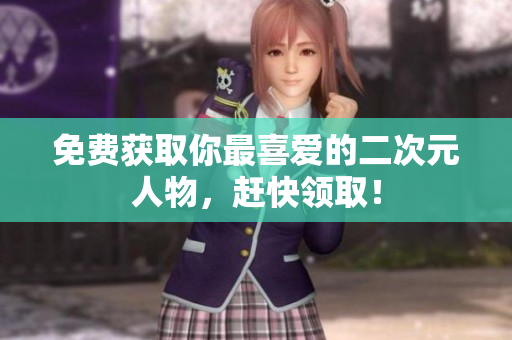 免费获取你最喜爱的二次元人物，赶快领取！