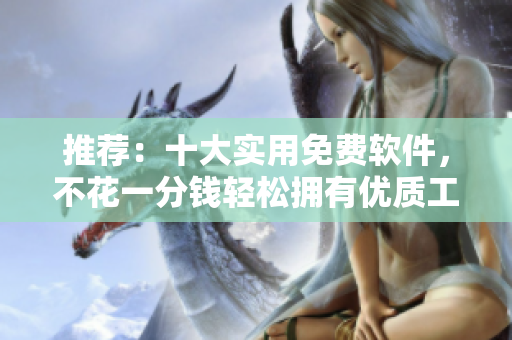推荐：十大实用免费软件，不花一分钱轻松拥有优质工具