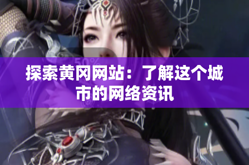 探索黄冈网站：了解这个城市的网络资讯