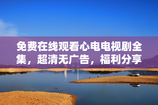 免费在线观看心电电视剧全集，超清无广告，福利分享！