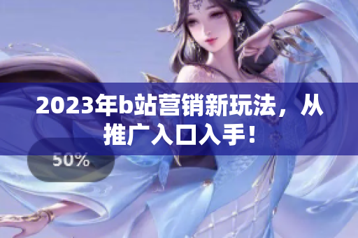 2023年b站营销新玩法，从推广入口入手！
