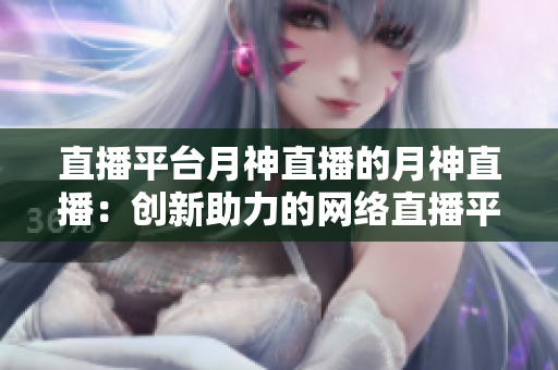 直播平台月神直播的月神直播：创新助力的网络直播平台