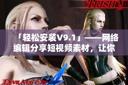 「轻松安装V9.1」——网络编辑分享短视频素材，让你告别安装烦恼