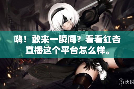 嗨！敢来一瞬间？看看红杏直播这个平台怎么样。