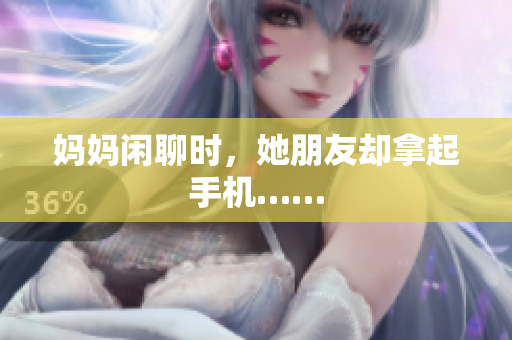 妈妈闲聊时，她朋友却拿起手机……