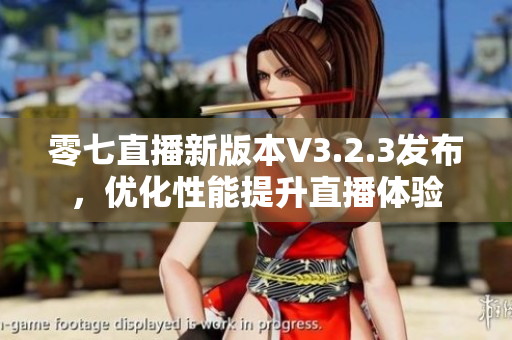 零七直播新版本V3.2.3发布，优化性能提升直播体验