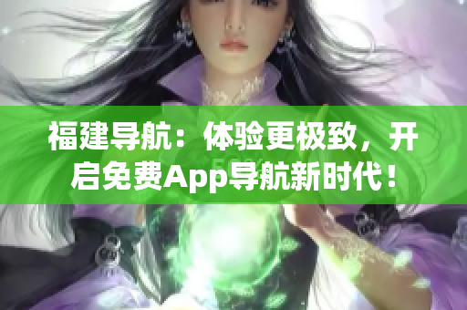 福建导航：体验更极致，开启免费App导航新时代！