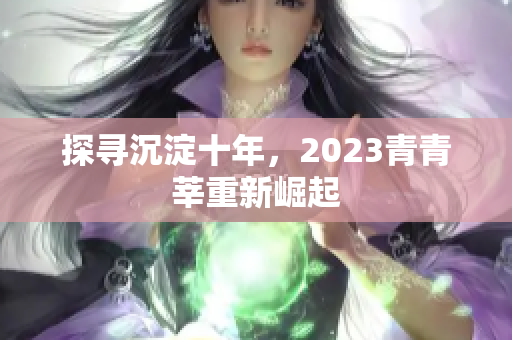 探寻沉淀十年，2023青青莘重新崛起