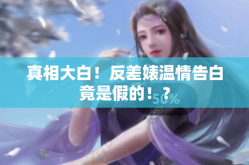 真相大白！反差婊温情告白竟是假的！？