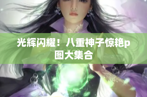 光辉闪耀！八重神子惊艳p图大集合