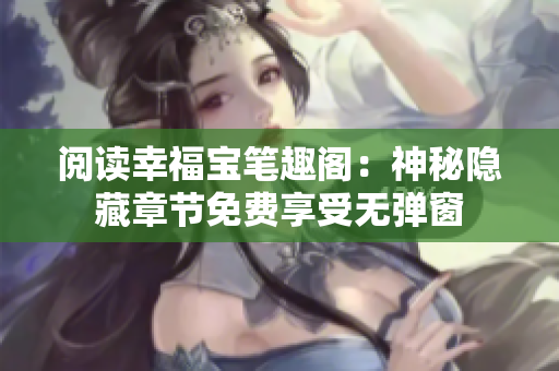 阅读幸福宝笔趣阁：神秘隐藏章节免费享受无弹窗
