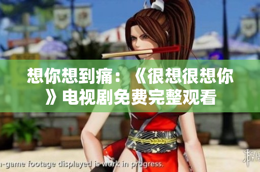 想你想到痛：《很想很想你》电视剧免费完整观看