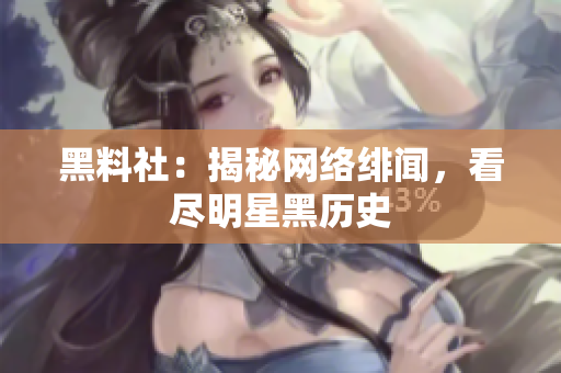 黑料社：揭秘网络绯闻，看尽明星黑历史