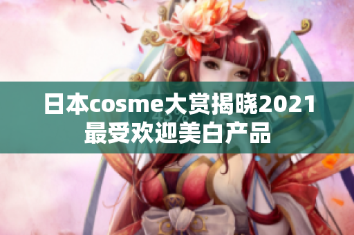 日本cosme大赏揭晓2021最受欢迎美白产品
