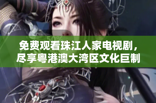 免费观看珠江人家电视剧，尽享粤港澳大湾区文化巨制！