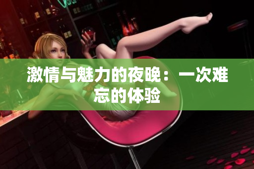 激情与魅力的夜晚：一次难忘的体验