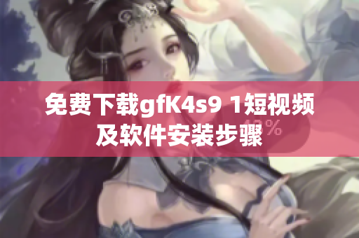 免费下载gfK4s9 1短视频及软件安装步骤