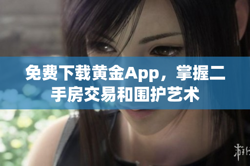 免费下载黄金App，掌握二手房交易和围护艺术