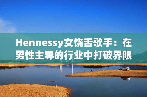 Hennessy女饶舌歌手：在男性主导的行业中打破界限