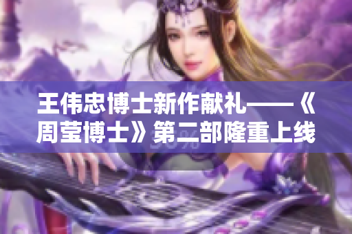 王伟忠博士新作献礼——《周莹博士》第二部隆重上线