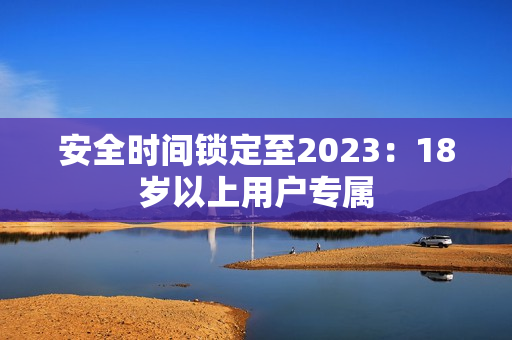 安全时间锁定至2023：18岁以上用户专属