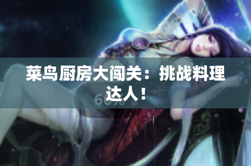 菜鸟厨房大闯关：挑战料理达人！