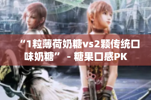 “1粒薄荷奶糖vs2颗传统口味奶糖” - 糖果口感PK