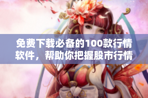 免费下载必备的100款行情软件，帮助你把握股市行情