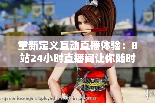 重新定义互动直播体验：B站24小时直播间让你随时参与！