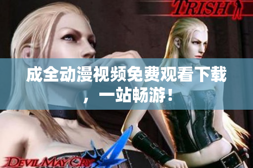 成全动漫视频免费观看下载，一站畅游！
