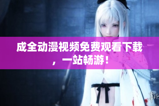 成全动漫视频免费观看下载，一站畅游！