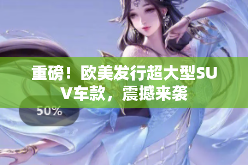 重磅！欧美发行超大型SUV车款，震撼来袭