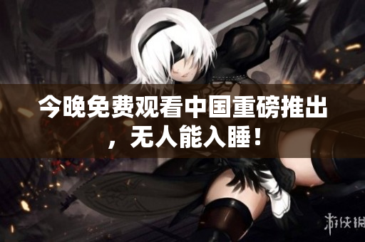 今晚免费观看中国重磅推出，无人能入睡！