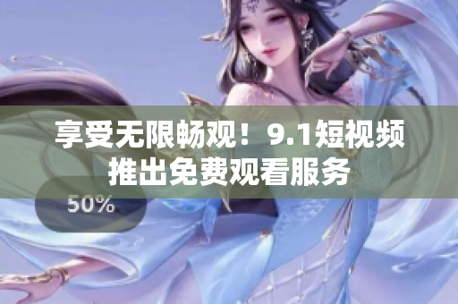 享受无限畅观！9.1短视频推出免费观看服务