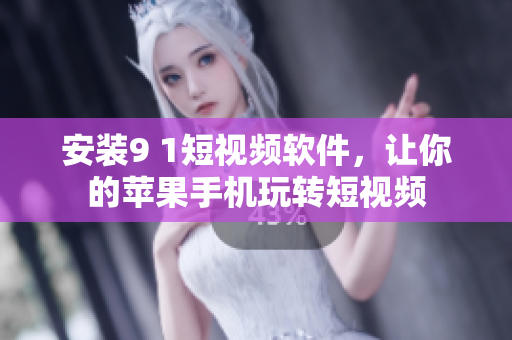 安装9 1短视频软件，让你的苹果手机玩转短视频