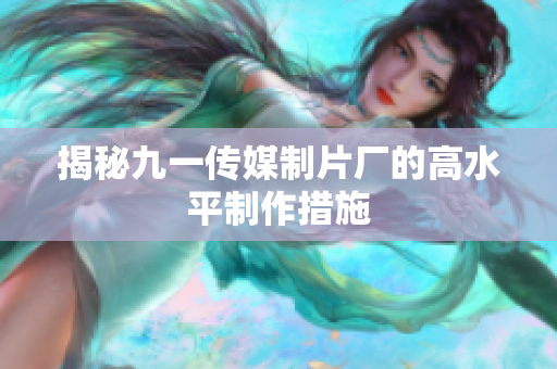 揭秘九一传媒制片厂的高水平制作措施
