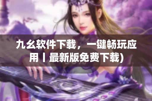 九幺软件下载，一键畅玩应用丨最新版免费下载)