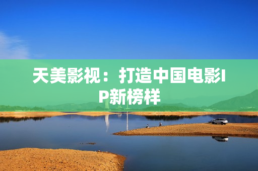 天美影视：打造中国电影IP新榜样