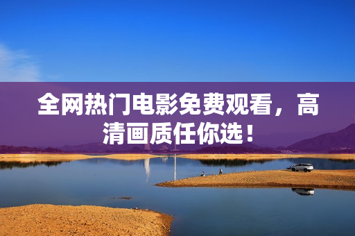 全网热门电影免费观看，高清画质任你选！