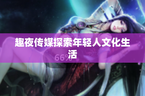 趣夜传媒探索年轻人文化生活