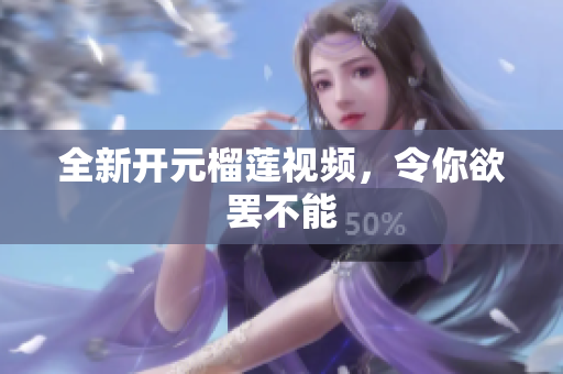 全新开元榴莲视频，令你欲罢不能