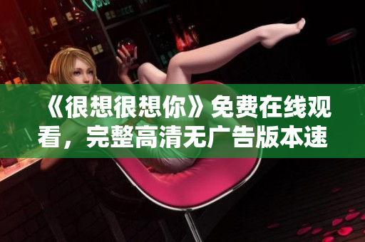 《很想很想你》免费在线观看，完整高清无广告版本速来！