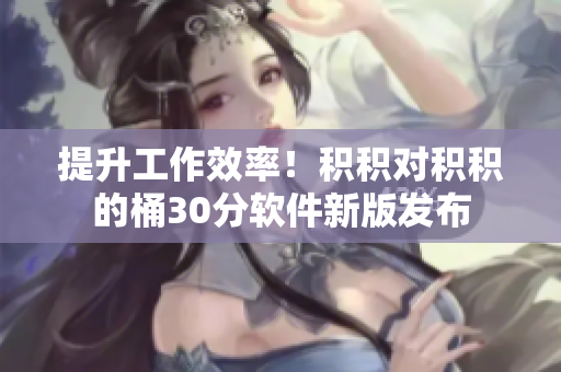 提升工作效率！积积对积积的桶30分软件新版发布